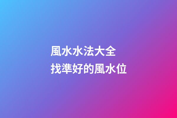 風水水法大全 找準好的風水位